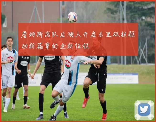 詹姆斯离队后湖人开启东里双核驱动新篇章的全新征程
