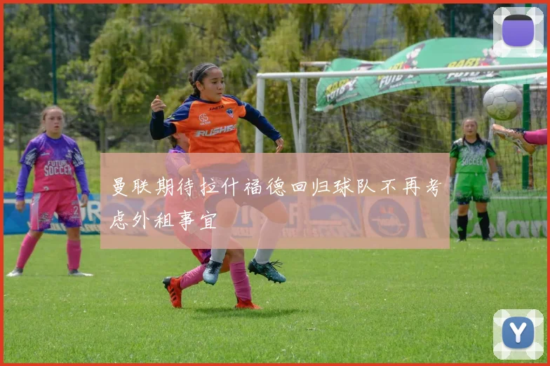 曼联期待拉什福德回归球队不再考虑外租事宜