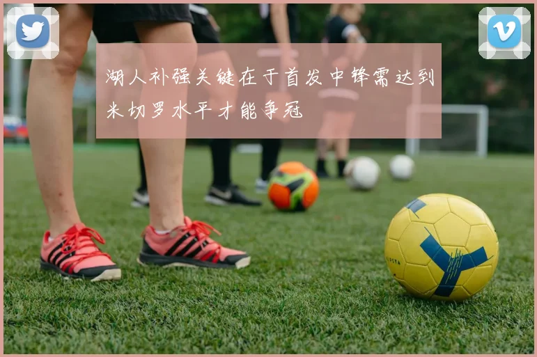 湖人补强关键在于首发中锋需达到米切罗水平才能争冠