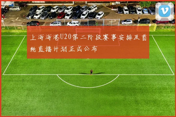 上海海港U20第二阶段赛事安排及首轮直播计划正式公布