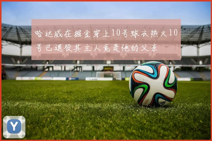 哈达威在掘金穿上10号球衣热火10号已退役其主人竟是他的父亲