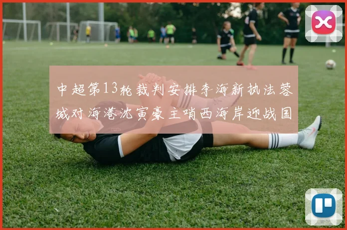 中超第13轮裁判安排李海新执法蓉城对海港沈寅豪主哨西海岸迎战国安