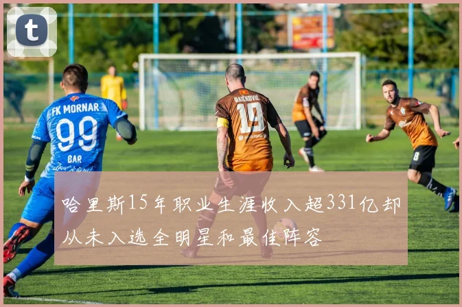 哈里斯15年职业生涯收入超331亿却从未入选全明星和最佳阵容