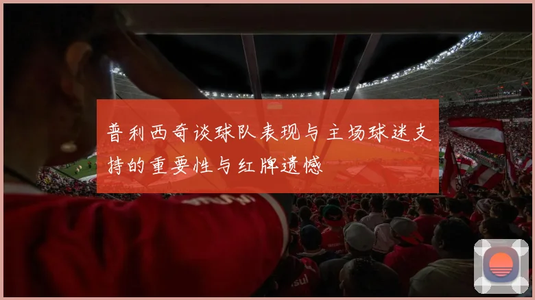 普利西奇谈球队表现与主场球迷支持的重要性与红牌遗憾