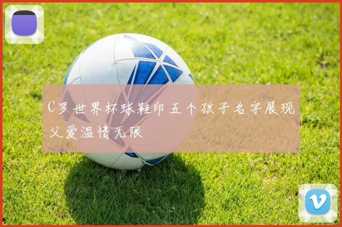 C罗世界杯球鞋印五个孩子名字展现父爱温情无限