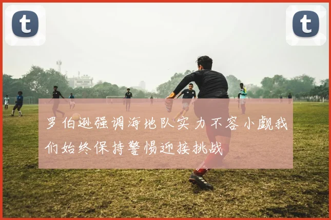 罗伯逊强调海地队实力不容小觑我们始终保持警惕迎接挑战