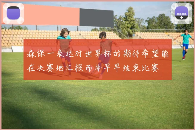 森保一表达对世界杯的期待希望能在决赛地汇报而非早早结束比赛
