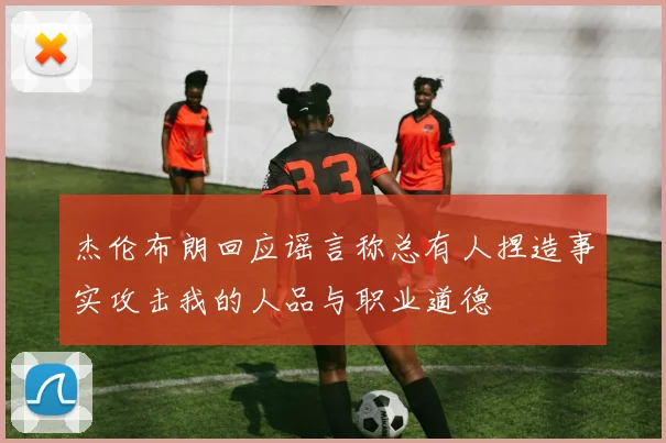 杰伦布朗回应谣言称总有人捏造事实攻击我的人品与职业道德