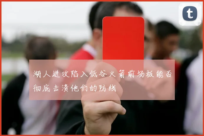 湖人进攻陷入低谷火箭前场板能否彻底击溃他们的防线
