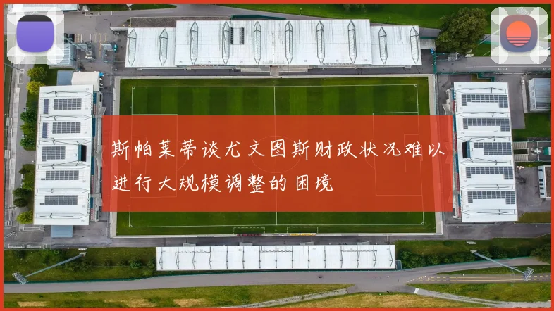 斯帕莱蒂谈尤文图斯财政状况难以进行大规模调整的困境