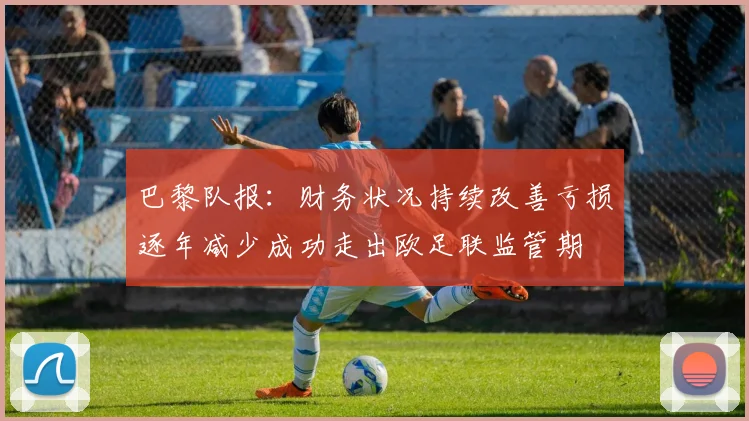 巴黎队报：财务状况持续改善亏损逐年减少成功走出欧足联监管期