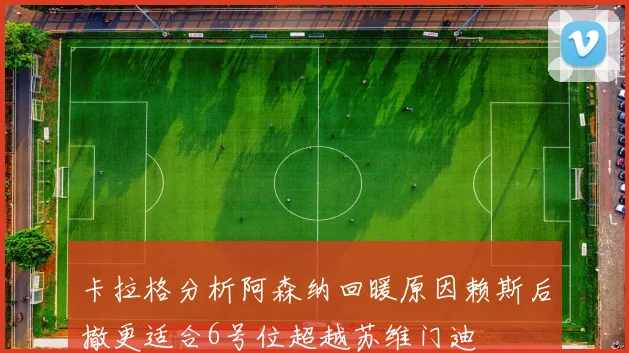 卡拉格分析阿森纳回暖原因赖斯后撤更适合6号位超越苏维门迪