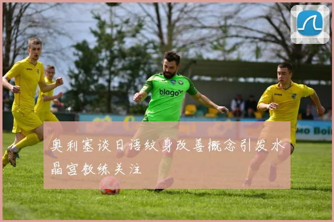奥利塞谈日语纹身改善概念引发水晶宫教练关注