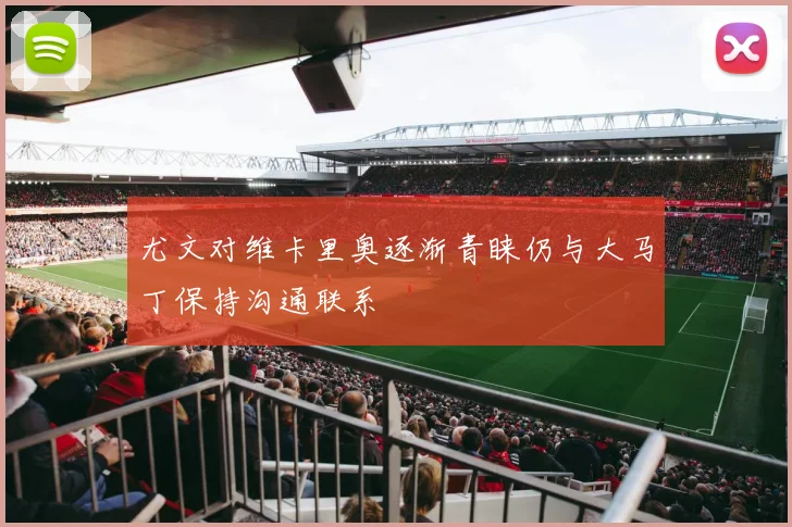尤文对维卡里奥逐渐青睐仍与大马丁保持沟通联系