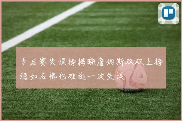 季后赛失误榜揭晓詹姆斯双双上榜稳如石佛也难逃一次失误