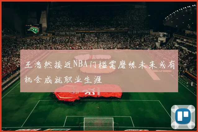 王浩然接近NBA门槛需磨练未来或有机会成就职业生涯