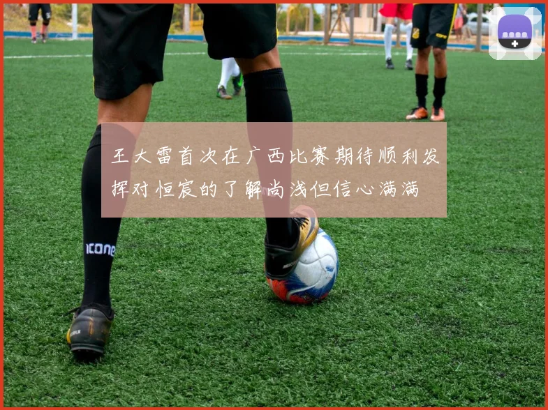 王大雷首次在广西比赛期待顺利发挥对恒宸的了解尚浅但信心满满