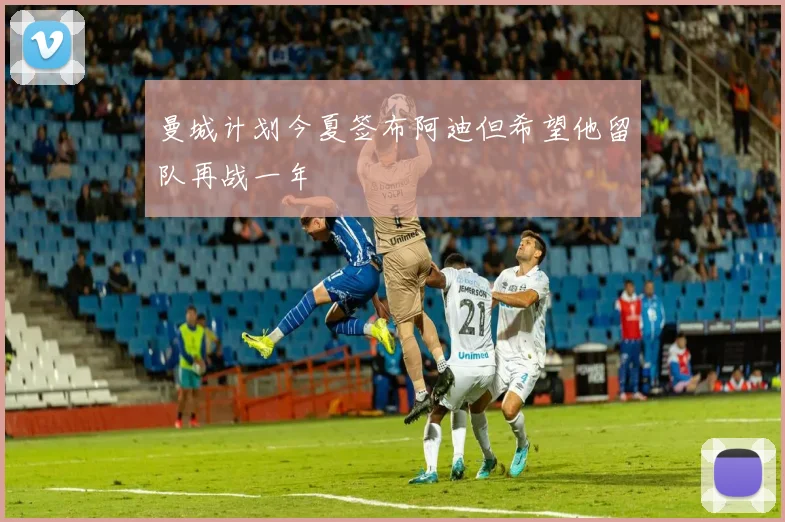 曼城计划今夏签布阿迪但希望他留队再战一年