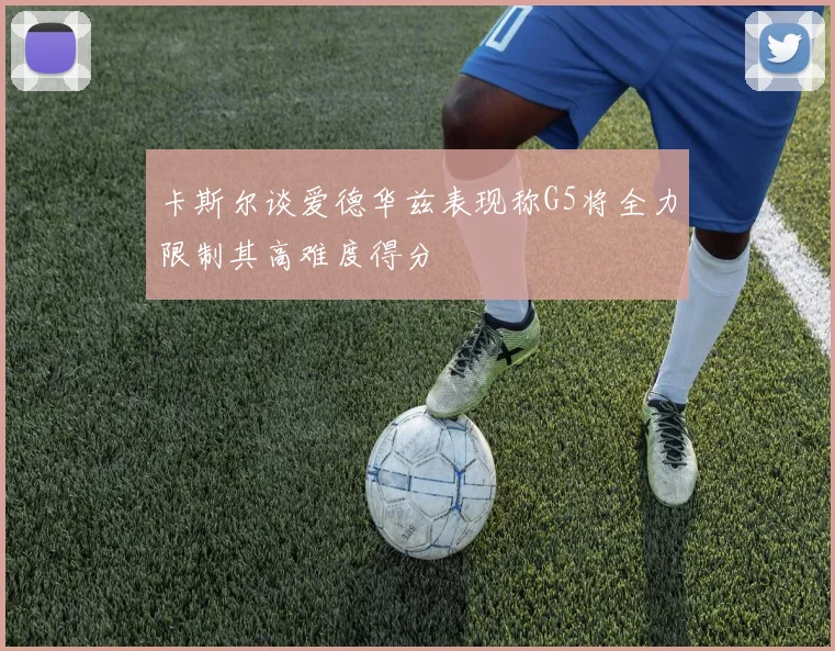 卡斯尔谈爱德华兹表现称G5将全力限制其高难度得分