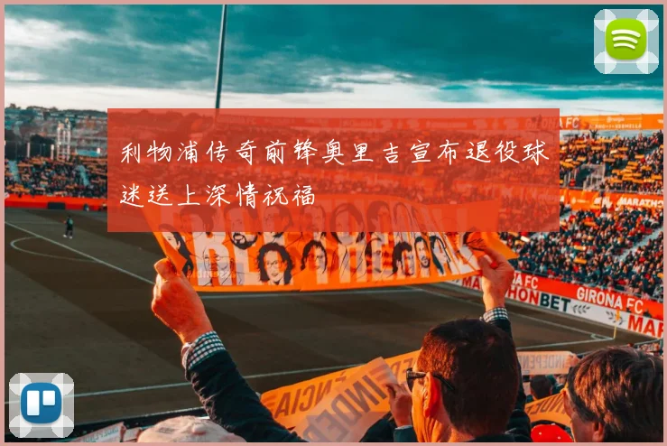 利物浦传奇前锋奥里吉宣布退役球迷送上深情祝福