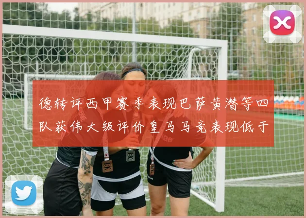 德转评西甲赛季表现巴萨黄潜等四队获伟大级评价皇马马竞表现低于预期