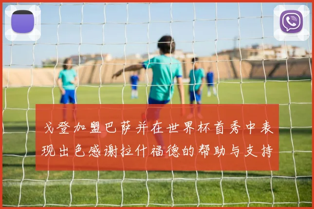 戈登加盟巴萨并在世界杯首秀中表现出色感谢拉什福德的帮助与支持