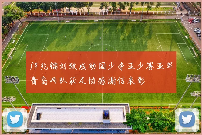 邝兆镭刘致成助国少夺亚少赛亚军青岛两队获足协感谢信表彰