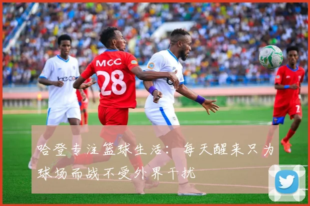 哈登专注篮球生活：每天醒来只为球场而战不受外界干扰