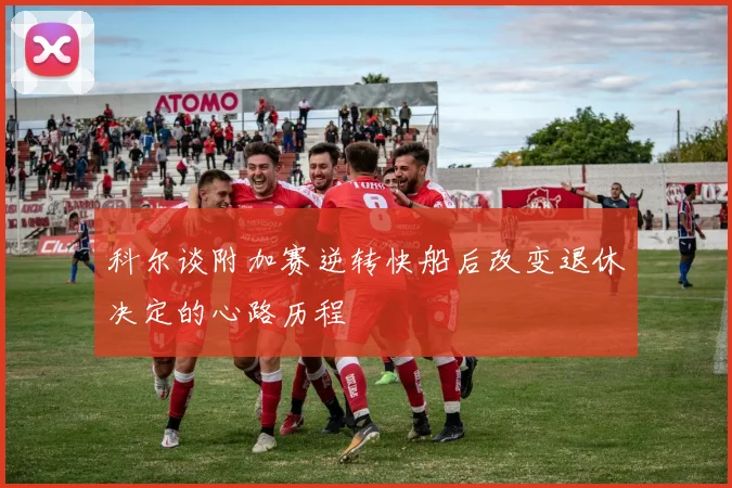 科尔谈附加赛逆转快船后改变退休决定的心路历程