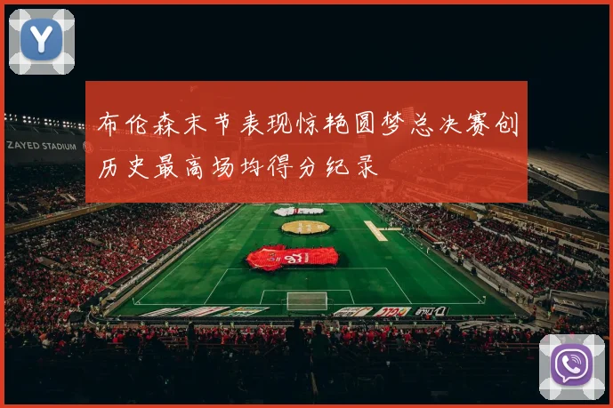 布伦森末节表现惊艳圆梦总决赛创历史最高场均得分纪录