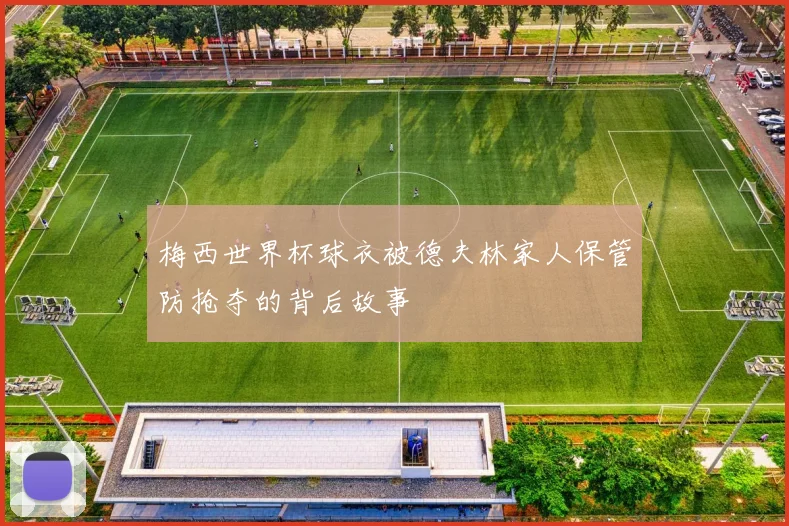 梅西世界杯球衣被德夫林家人保管防抢夺的背后故事