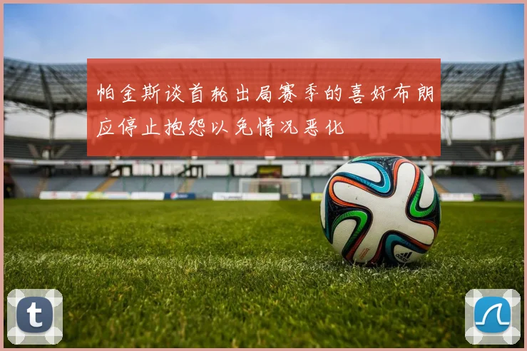 帕金斯谈首轮出局赛季的喜好布朗应停止抱怨以免情况恶化