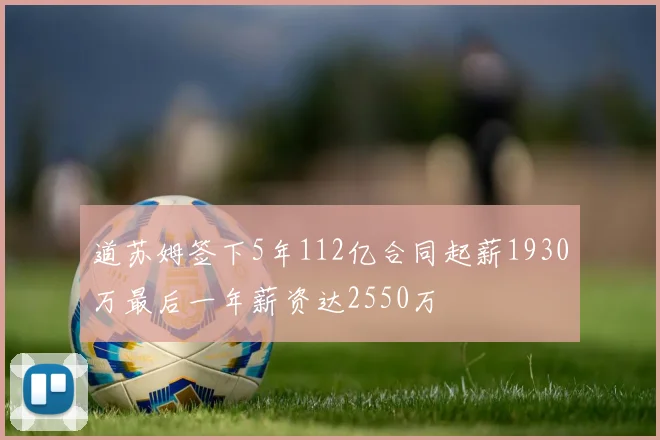 道苏姆签下5年112亿合同起薪1930万最后一年薪资达2550万