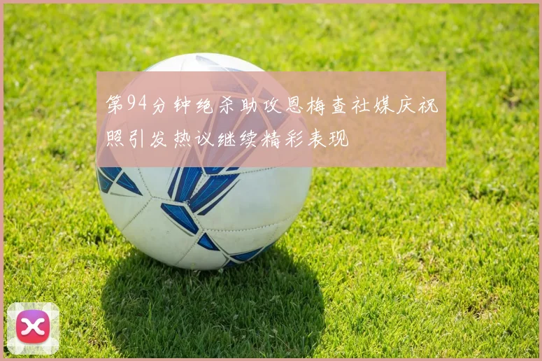 第94分钟绝杀助攻恩梅查社媒庆祝照引发热议继续精彩表现