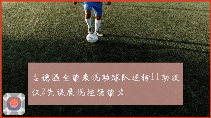 古德温全能表现助球队逆转11助攻仅2失误展现控场能力