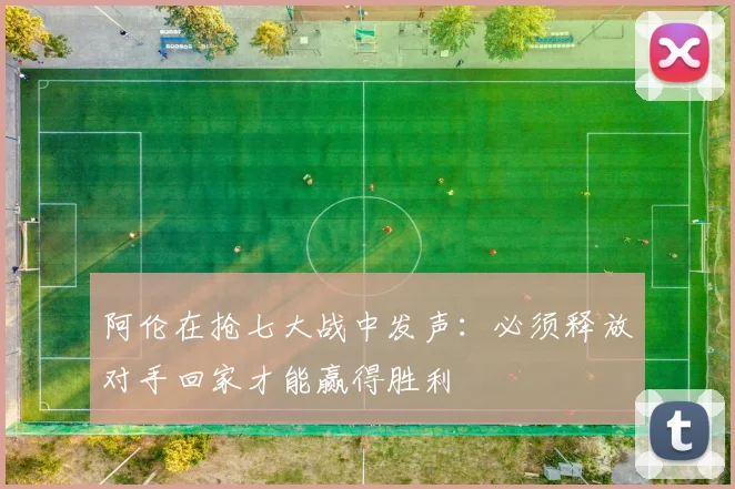 阿伦在抢七大战中发声：必须释放对手回家才能赢得胜利