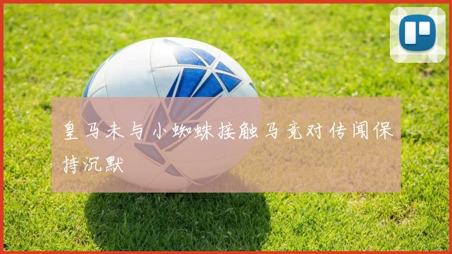 皇马未与小蜘蛛接触马竞对传闻保持沉默