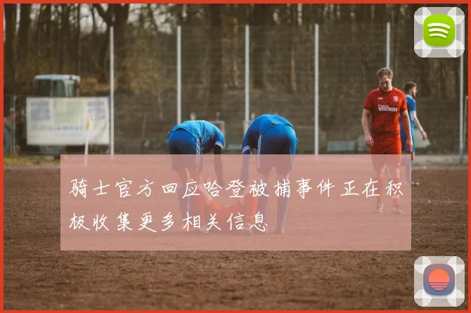 骑士官方回应哈登被捕事件正在积极收集更多相关信息
